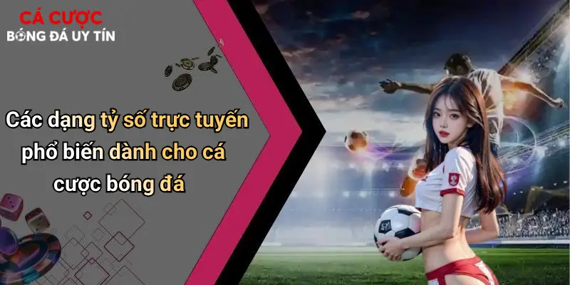 Các dạng tỷ số trực tuyến phổ biến dành cho cá cược bóng đá