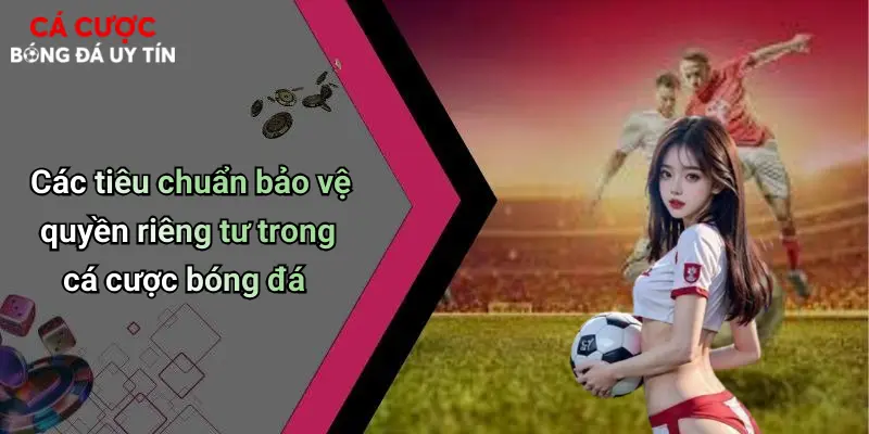 Các tiêu chuẩn bảo vệ quyền riêng tư trong cá cược bóng đá