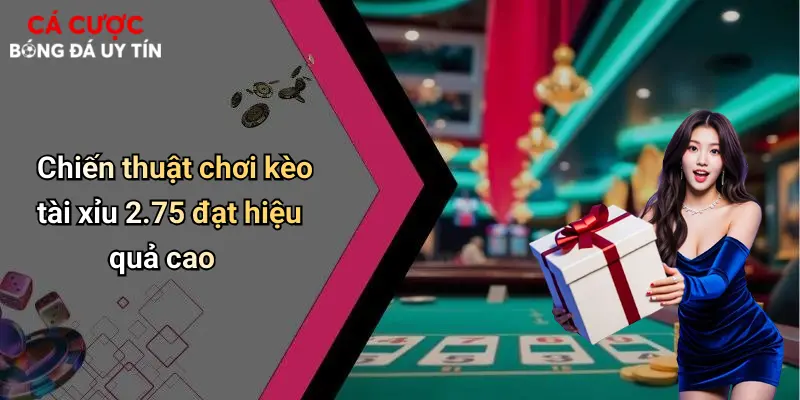 Chiến thuật chơi kèo tài xỉu 2.75 đạt hiệu quả cao