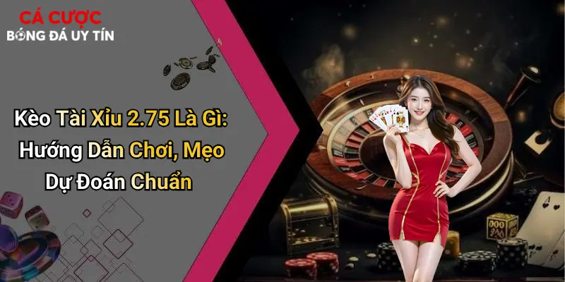 Kèo Tài Xỉu 2.75 Là Gì