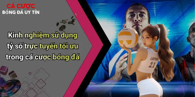 Kinh nghiệm sử dụng tỷ số trực tuyến tối ưu trong cá cược bóng đá