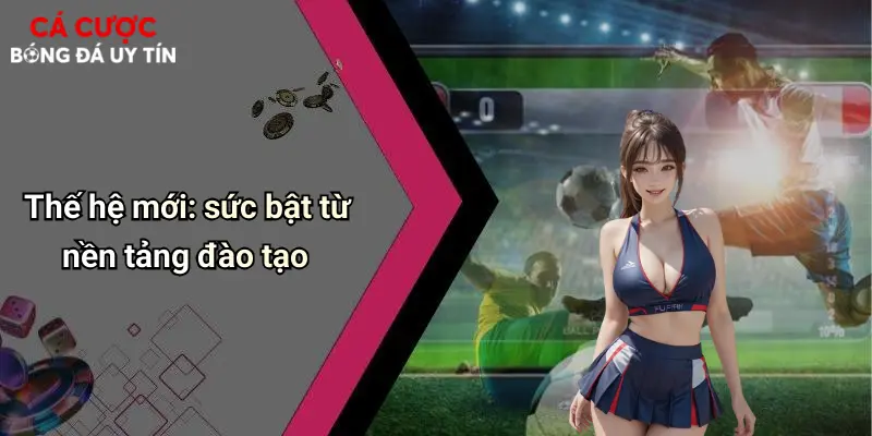 Thế hệ mới: sức bật từ nền tảng đào tạo