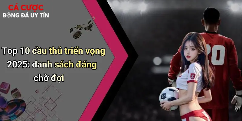 Top 10 cầu thủ triển vọng 2025: danh sách đáng chờ đợi