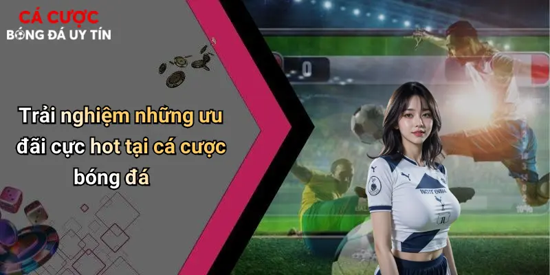 Trải nghiệm những ưu đãi cực hot tại cá cược bóng đá