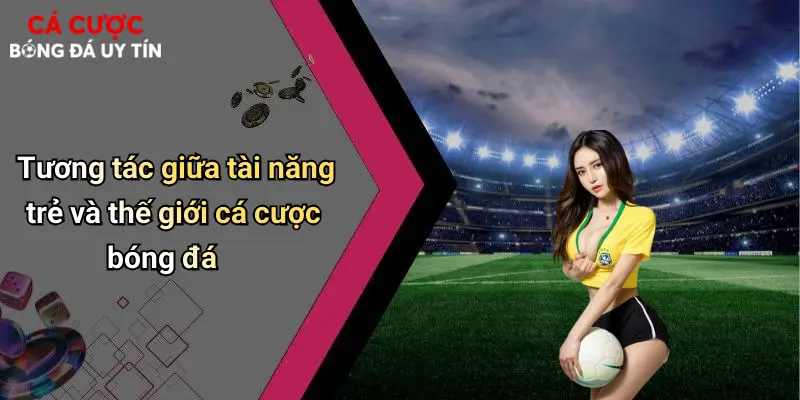 Tương tác giữa tài năng trẻ và thế giới cá cược bóng đá