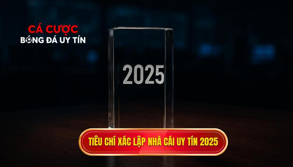 Tiêu chí khắt khe xác lập vị thế top nhà cái cá cược bóng đá uy tín 2025