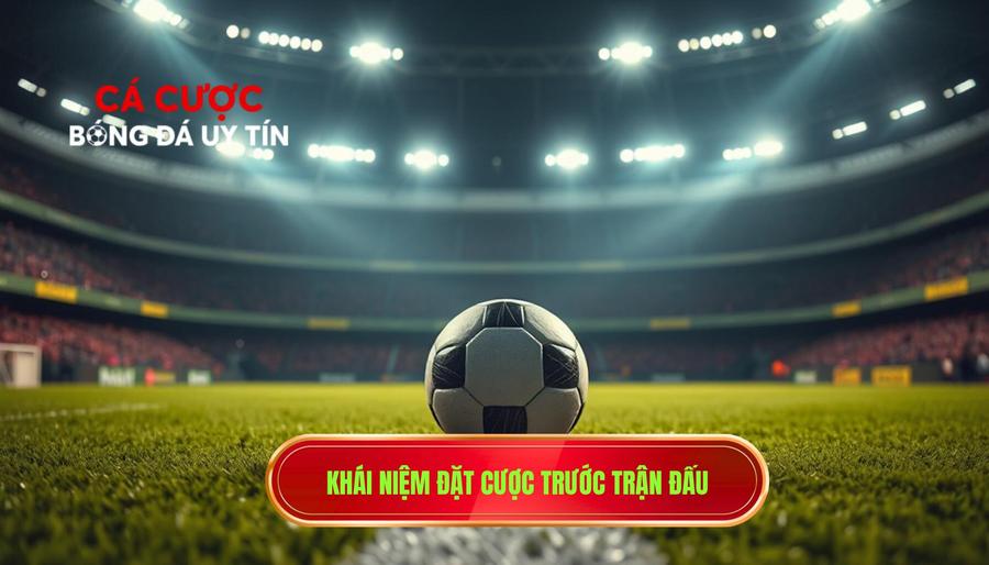 1. Khái niệm đặt cược trước trận đấu
